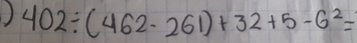 ) 402/ (462-261)+32+5-6^2=