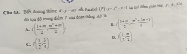 Biết đường thắng d:y=mx cắt Parabol (P):y=x^2-x+1 tại hai diểm phân biệt A. B. Khi
đó tọa độ trung điểm / của đoạn thắng AB là
A. I( (1+m)/2 ; (m^2+m)/2 ).
B. I( (1+m)/2 : (-m^2-2m+3)/4 ).
C. I( 1/2 : 3/4 ).
D. I( 1/2 : m/2 ).