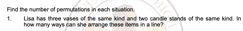 Find the number of permutations in each situation. 
1. Lisa has three vases of the same kind and two candle stands of the same kind. In 
how many ways can she arrange these items in a line?
