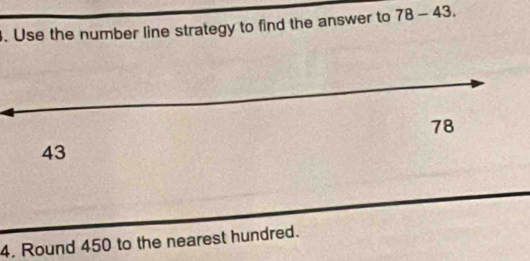 Use the number line strategy to find the answer to 78-43.
78
43
4. Round 450 to the nearest hundred.