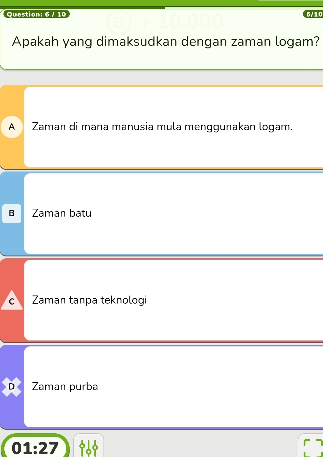 6 / 10 5/10
Apakah yang dimaksudkan dengan zaman logam?
A Zaman di mana manusia mula menggunakan logam.
B Zaman batu
C Zaman tanpa teknologi
D Zaman purba
01:27 969