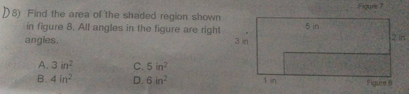 Figure 7
8) Find the area of the shaded region shown
in figure 8. All angles in the figure are right
angles.
A. 3in^2 C. 5in^2
B. 4in^2 D. 6in^2