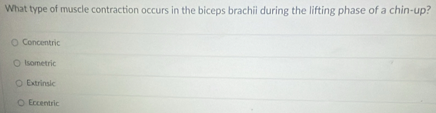 What type of muscle contraction occurs in the biceps brachii during the lifting phase of a chin-up?
Concentric
Isometric
Extrinsic
Eccentric