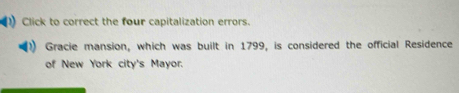 ) Click to correct the four capitalization errors. 
Gracie mansion, which was built in 1799, is considered the official Residence 
of New York city's Mayor.