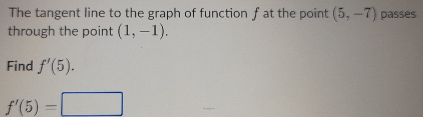 The tangent line to the graph of function f at the point (5,-7) passes 
through the point (1,-1). 
Find f'(5).
f'(5)=□