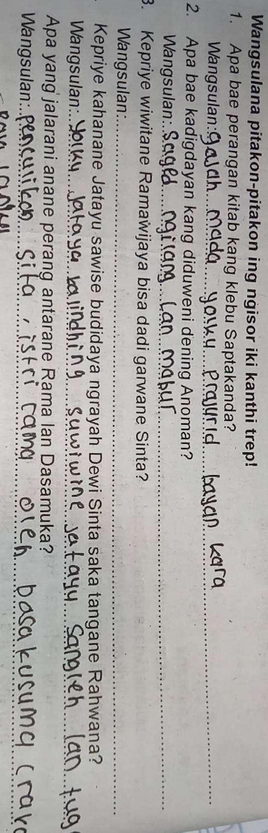 Wangsulana pitakon-pitakon ing ngisor iki kanthi trep! 
1. Apa bae perangan kitab kang klebu Saptakanda? 
Wangsulan: 
_ 
_ 
2. Apa bae kadigdayan kang diduweni dening Anoman? 
Wangsulan: 
_ 
3. Kepriye wiwitane Ramawijaya bisa dadi garwane Sinta? 
Wangsulan:_ 
Kepriye kahanane Jatayu sawise budidaya ngrayah Dewi Sinta saka tangane Rahwana? 
_ 
_ 
_ 
Wangsulan:_ 
Apa yang jalarani anane perang antarane Rama Ian Dasamuka? 
_ 
Wangsulan:_ 
_