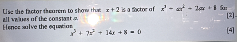 Use the factor theorem to show that x+2 is a factor of x^3+ax^2+2ax+8 for
all values of the constant a.
[2]
Hence solve the equation
x^3+7x^2+14x+8=0 [4]