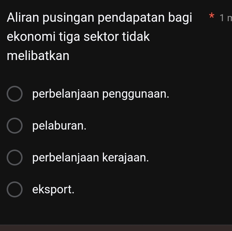 Aliran pusingan pendapatan bagi * 1 n
ekonomi tiga sektor tidak
melibatkan
perbelanjaan penggunaan.
pelaburan.
perbelanjaan kerajaan.
eksport.