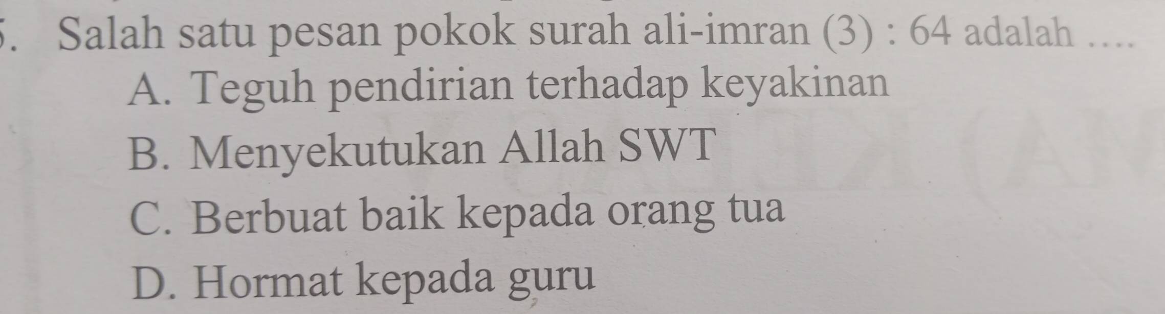 Salah satu pesan pokok surah ali-imran (3):64 adalah ….
A. Teguh pendirian terhadap keyakinan
B. Menyekutukan Allah SWT
C. Berbuat baik kepada orang tua
D. Hormat kepada guru