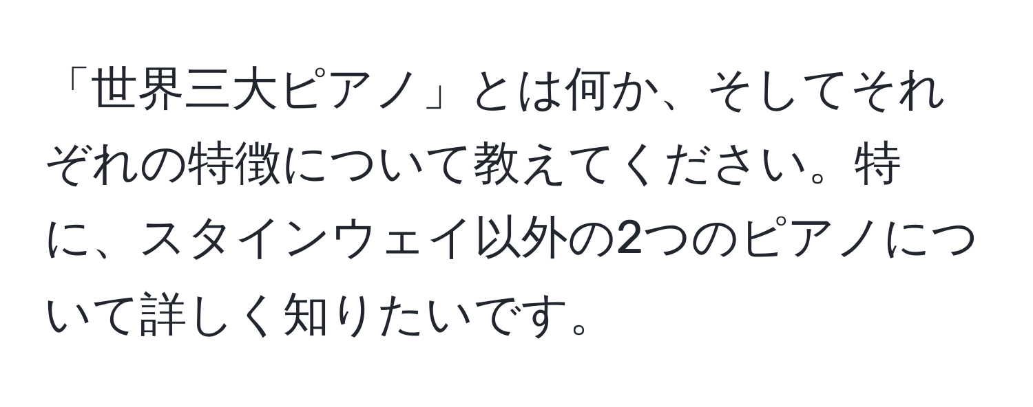 「世界三大ピアノ」とは何か、そしてそれぞれの特徴について教えてください。特に、スタインウェイ以外の2つのピアノについて詳しく知りたいです。