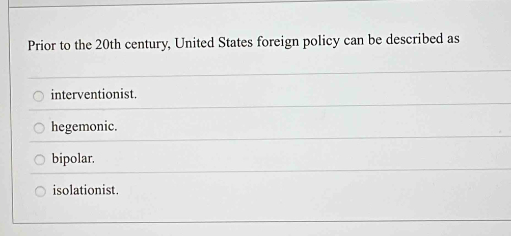 Prior to the 20th century, United States foreign policy can be described as
interventionist.
hegemonic.
bipolar.
isolationist.