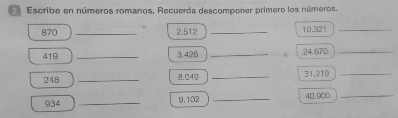 Escribe en números romanos. Recuerda descomponer primero los números.
870 _ 2.512 _10. 321 _
419 _3. 426 _24. 670 _
248 _8. 049 _
31.219 _
934 _9. 102 _ 40.900 _