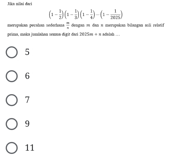 Jika nilai dari
(1- 1/2 )(1- 1/3 )(1- 1/4 )·s (1- 1/2025 )
merupakan pecahan sederhana  m/n  dengan m dan n merupakan bilangan asli relatif
prima, maka jumlahan semua digit dari 2025m+n adalah …
5
6
7
9
11