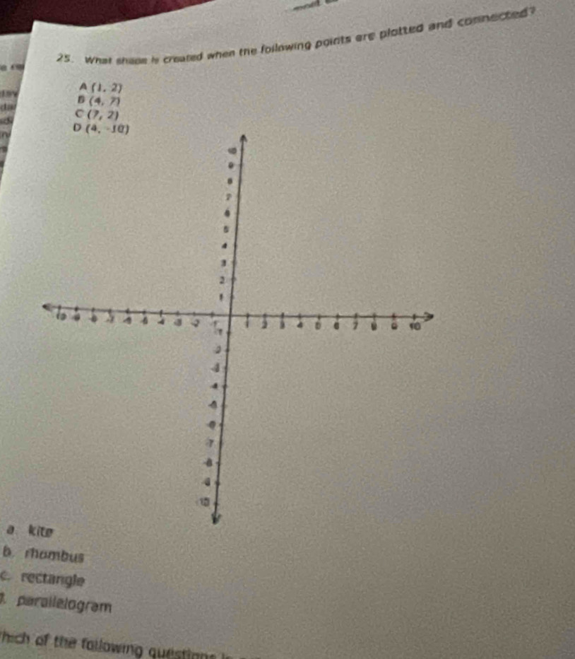 What shase is creased when the following points are plotted and connected?
a
A(1,2)
da B(4,7)
C(7,2)

a kite
b rhambus
. rectangle
parallelogram
hich of the following questinn