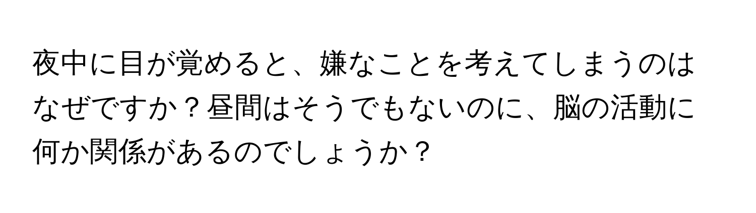 夜中に目が覚めると、嫌なことを考えてしまうのはなぜですか？昼間はそうでもないのに、脳の活動に何か関係があるのでしょうか？