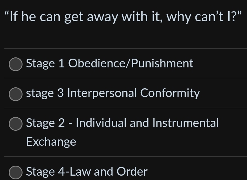 “If he can get away with it, why can’t I?”
Stage 1 Obedience/Punishment
stage 3 Interpersonal Conformity
Stage 2 - Individual and Instrumental
Exchange
Stage 4-Law and Order