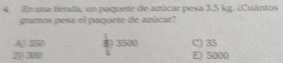 En una tienda, un paquete de azúcar pesa 3,5 kg. ¿Cuántos
gramos pesa el paquete de azúcar?
4) 350 B) 3500 C) 35
D) 300 E) 5000