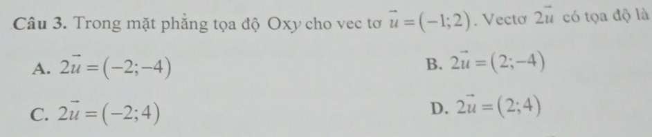 Trong mặt phẳng tọa độ Oxy cho vec tơ vector u=(-1;2). Vectơ 2vector u có tọa độ là
B.
A. 2vector u=(-2;-4) 2vector u=(2;-4)
C. 2vector u=(-2;4)
D. 2vector u=(2;4)