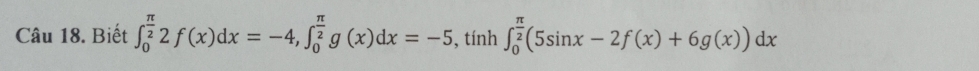 Biết ∈t _0^((frac π)2)2f(x)dx=-4, ∈t _0^((frac π)2)g(x)dx=-5 ∈t _0^((frac π)2)(5sin x-2f(x)+6g(x))dx , tính