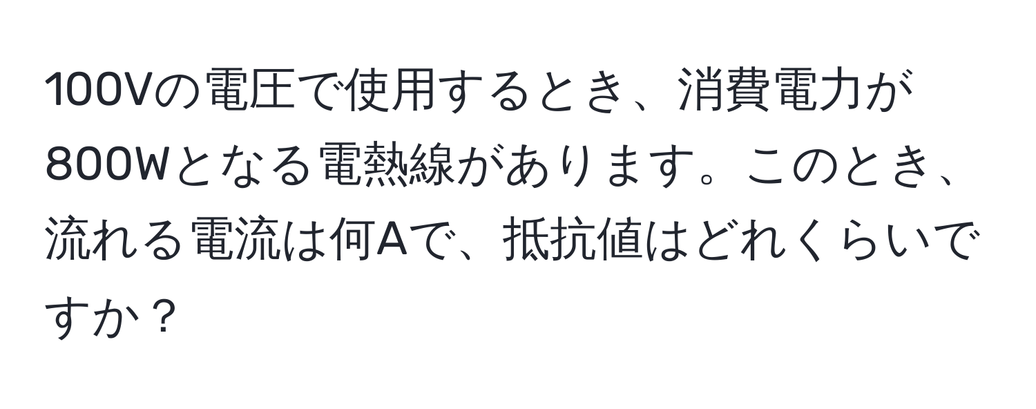 100Vの電圧で使用するとき、消費電力が800Wとなる電熱線があります。このとき、流れる電流は何Aで、抵抗値はどれくらいですか？