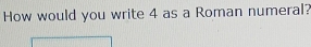 How would you write 4 as a Roman numeral?