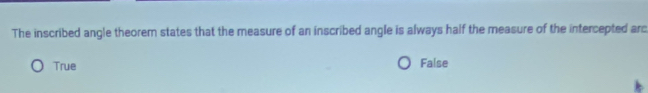 The inscribed angle theorem states that the measure of an inscribed angle is always half the measure of the intercepted arc
True False