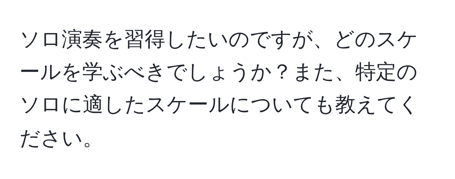 ソロ演奏を習得したいのですが、どのスケールを学ぶべきでしょうか？また、特定のソロに適したスケールについても教えてください。