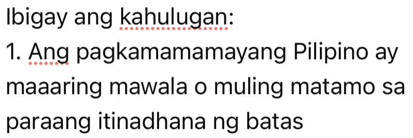 Ibigay ang kahulugan: 
1. Ang pagkamamamayang Pilipino ay 
maaaring mawala o muling matamo sa 
paraang itinadhana ng batas