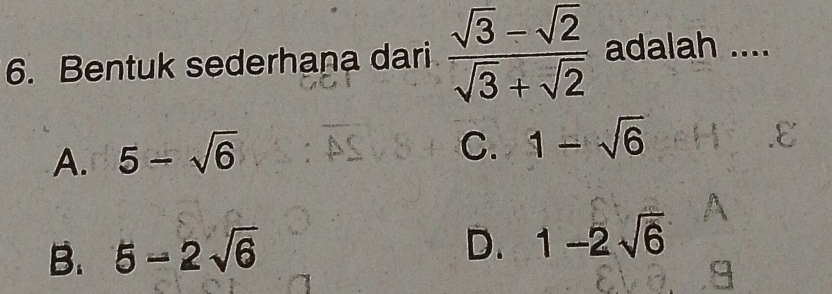 Bentuk sederhana dari  (sqrt(3)-sqrt(2))/sqrt(3)+sqrt(2)  adalah ....
A. 5-sqrt(6)
C. 1-sqrt(6)
B. 5-2sqrt(6)
D. 1-2sqrt(6)