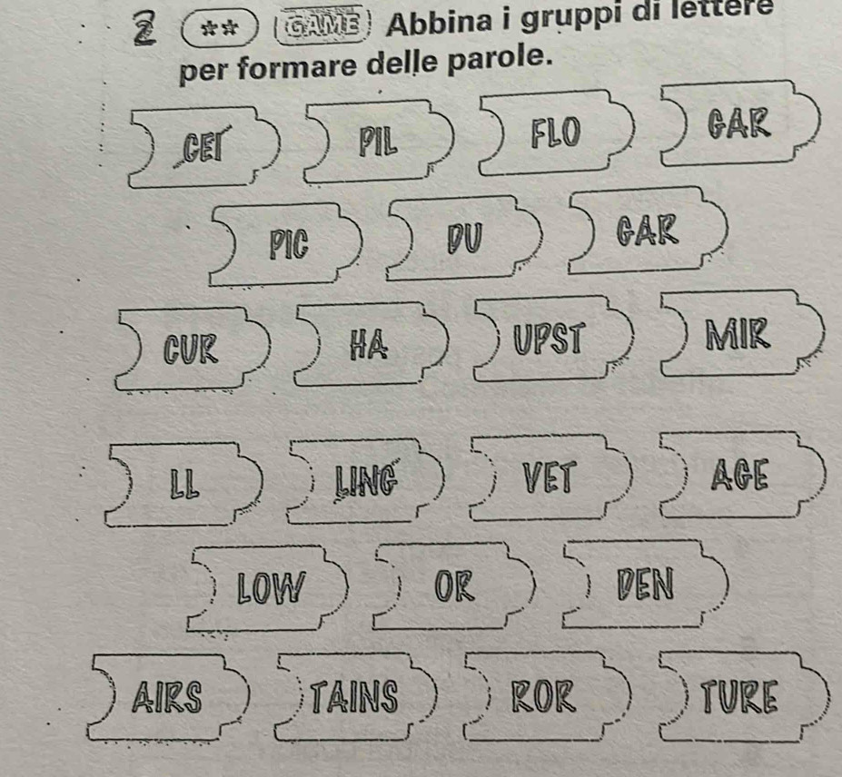 2 ** GAME Abbina i gruppi di lettère 
per formare delle parole. 
CET PIL FLO 
GAR 
PIC DU GAR 
CUR HA UPST MIR 
LL LING VET AGE 
LOW OR DEN 
AIRS TAINS ROR TURE