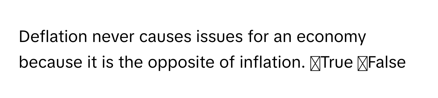 Deflation never causes issues for an economy because it is the opposite of inflation. ◻True ◻False