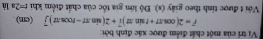 Vị trí của một chất điểm được xác định bởi:
vector r=2(cos π t+tsin π t)vector i+2(sin π t-tcos π t)widehat j (cm). 
Với t được tính theo giây (s). Độ lớn gia tốc của chất điểm khi t=2s là