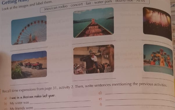 Getting reau 
Mexican rodeo - concert - fair · water park - Board nue :Ar Vs 
Se 
Look at the images and label them. 
00 
Ye 
1 
_ 
_ 
_ 
_ 
_ 
Recall time expressions from page 31, activity 2. Then, write sentences mentioning the previous activities, 
a I was in a Mexican rodeo last year. d)_ 
_ 
b) My sister was _e)_ 
_f 
My friends were