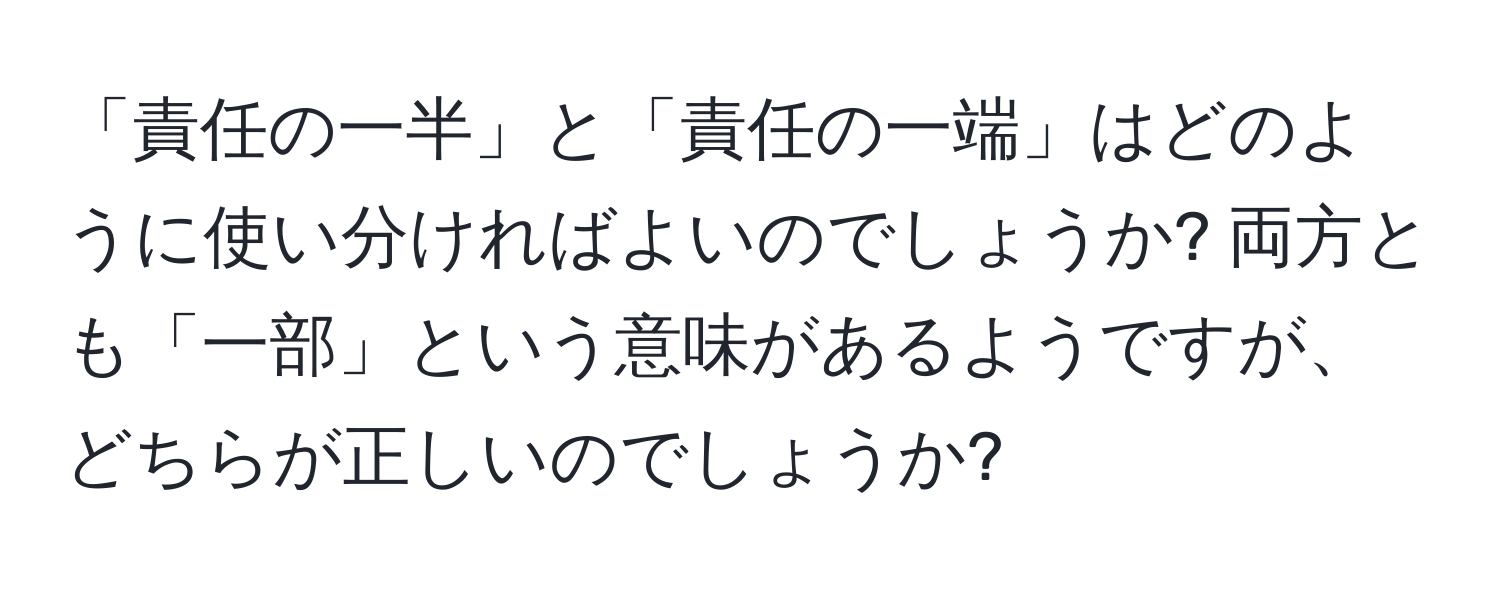 「責任の一半」と「責任の一端」はどのように使い分ければよいのでしょうか? 両方とも「一部」という意味があるようですが、どちらが正しいのでしょうか?