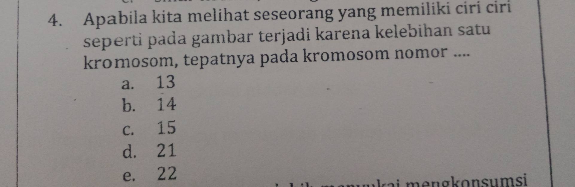 Apabila kita melihat seseorang yang memiliki ciri ciri
seperti pada gambar terjadi karena kelebihan satu
kromosom, tepatnya pada kromosom nomor ....
a. 13
b. 14
c. 15
d. 21
e. 22