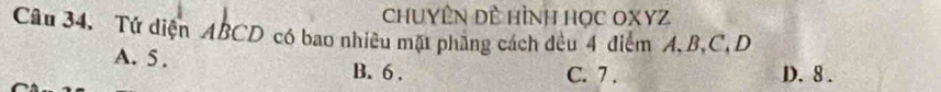 CHUYÊN Đề HìNh HọC OXYZ
Câu 34, Tứ diện ABCD có bao nhiêu mặt phăng cách đều 4 điểm A, B, C, D
A. 5. B. 6. C. 7. D. 8.