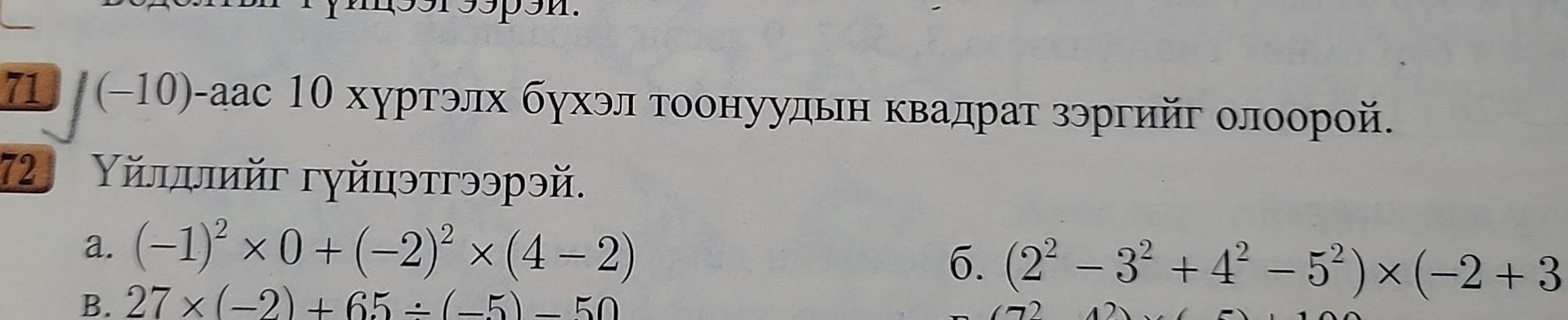 mssrsspsn. 
71 (−10)-аас 10 хуртэлх бухэл тοонуудьн κвадрат зэргийг οлοорой. 
72 Υйлπлийг гγйцэтгээрэй. 
a. (-1)^2* 0+(-2)^2* (4-2)
6. (2^2-3^2+4^2-5^2)* (-2+3
B. 27* (-2)+65/ (-5)=50