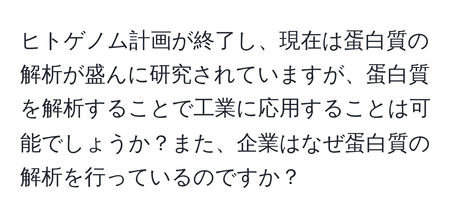 ヒトゲノム計画が終了し、現在は蛋白質の解析が盛んに研究されていますが、蛋白質を解析することで工業に応用することは可能でしょうか？また、企業はなぜ蛋白質の解析を行っているのですか？