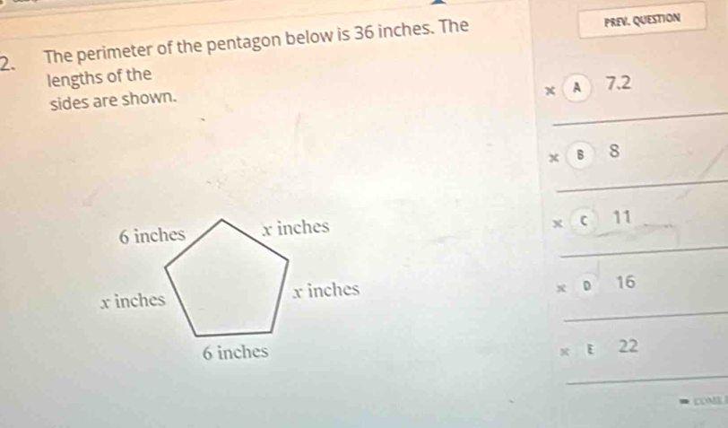 The perimeter of the pentagon below is 36 inches. The PREV. QUESTION
lengths of the
x A 7.2
_
sides are shown.
_
x B 8
_
_
6 inches x inches
x c 11
x inches x inches
16
6 inches
::22
COME