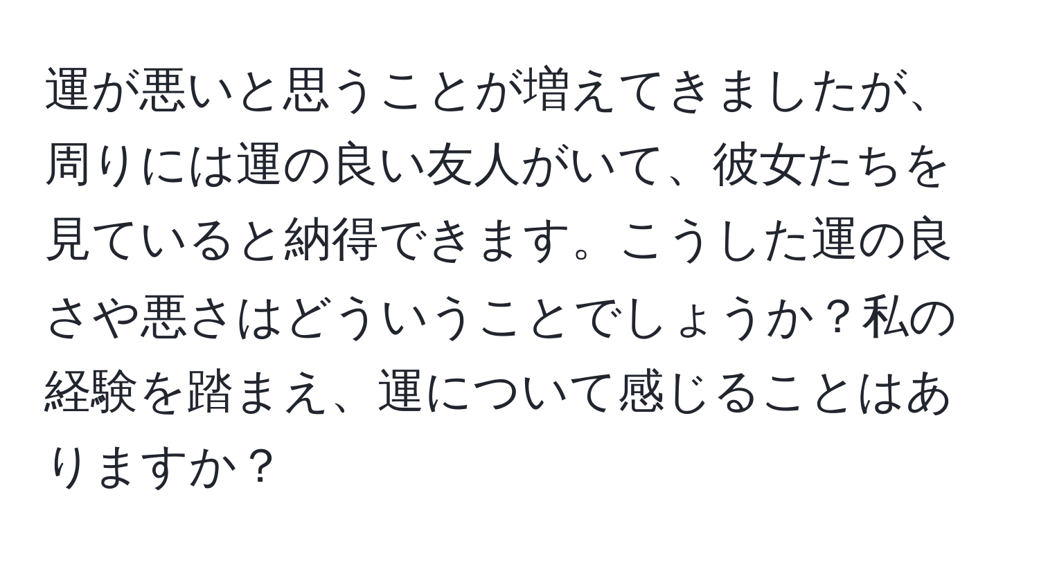 運が悪いと思うことが増えてきましたが、周りには運の良い友人がいて、彼女たちを見ていると納得できます。こうした運の良さや悪さはどういうことでしょうか？私の経験を踏まえ、運について感じることはありますか？