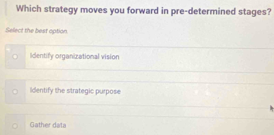 Which strategy moves you forward in pre-determined stages?
Select the best option.
Identify organizational vision
Identify the strategic purpose
Gather data