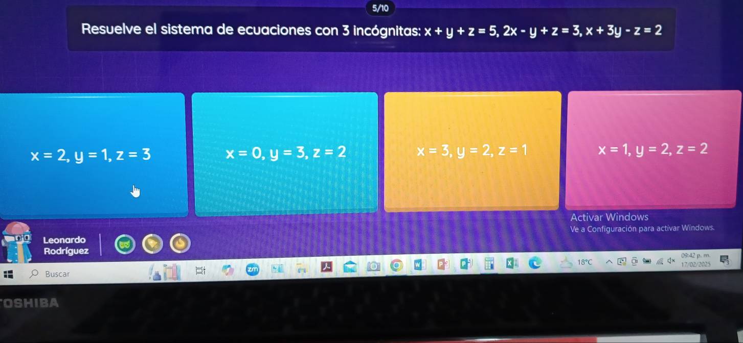 5/10
Resuelve el sistema de ecuaciones con 3 incógnitas: x+y+z=5, 2x-y+z=3, x+3y-z=2
x=2, y=1, z=3
x=0, y=3, z=2
x=3, y=2, z=1
x=1, y=2, z=2
Activar Windows
Leonardo Ve a Configuración para activar Windows.
Rodríguez
Buscar
OSHIBA