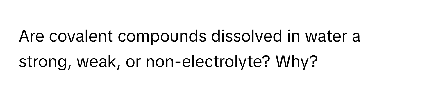 Are covalent compounds dissolved in water a strong, weak, or non-electrolyte? Why?