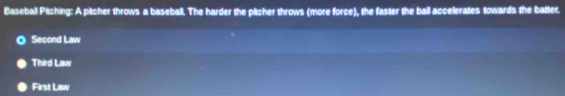 Baseball Pitching: A pitcher throws a baseball. The harder the pitcher throws (more force), the faster the ball accelerates towards the batter.
Second Law
Third Law
First Law