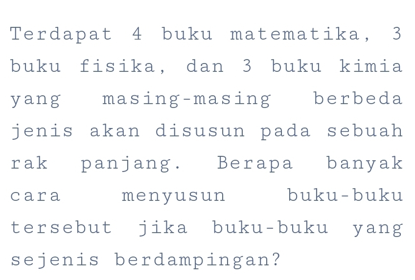 Terdapat 4 buku matematika, 3
buku fisika, dan 3 buku kimia 
yang masing-masing berbeda 
jenis akan disusun pada sebuah 
rak panjang. Berapa banyak 
cara menyusun buku-buku 
tersebut jika buku-buku yang 
sejenis berdampingan?