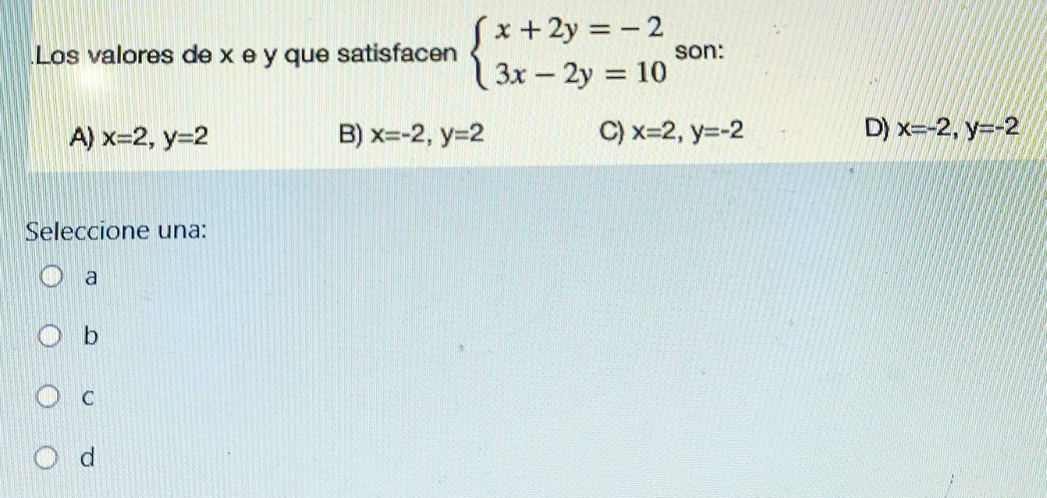 Los valores de x e y que satisfacen beginarrayl x+2y=-2 3x-2y=10endarray. son:
A) x=2, y=2 B) x=-2, y=2 C) x=2, y=-2 D) x=-2, y=-2
Seleccione una:
a
b
C
d