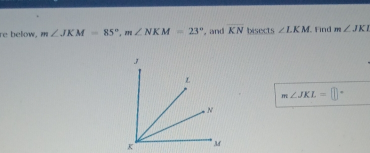 re below, m∠ JKM=85°, m∠ NKM=23° , and overline KN bisects ∠ LKM Find m∠ JKI
m∠ JKL=□°