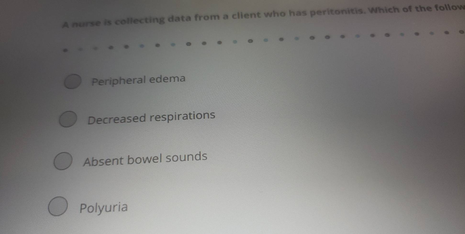 A nurse is collecting data from a client who has peritonitis. Which of the follow
Peripheral edema
Decreased respirations
Absent bowel sounds
Polyuria