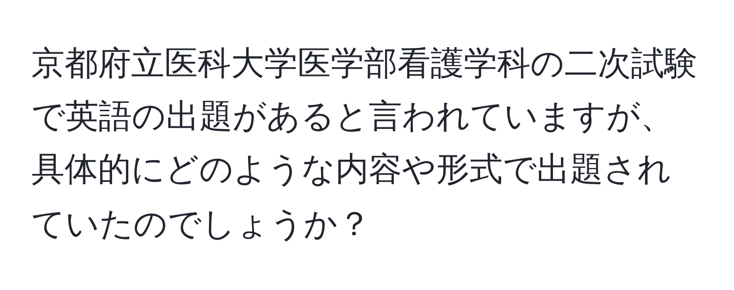 京都府立医科大学医学部看護学科の二次試験で英語の出題があると言われていますが、具体的にどのような内容や形式で出題されていたのでしょうか？