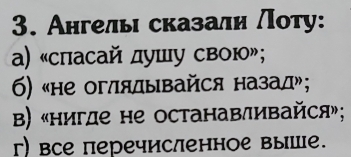 Ангелы сказали Лоту:
α) «спасай душу свою»;
6) «не оглялывайся назад»;
Β) «нигде не останавливайся»;
гr) все перечисленное выше.